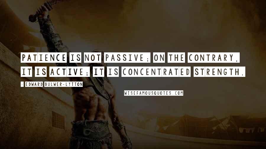 Edward Bulwer-Lytton Quotes: Patience is not passive; on the contrary, it is active; it is concentrated strength.