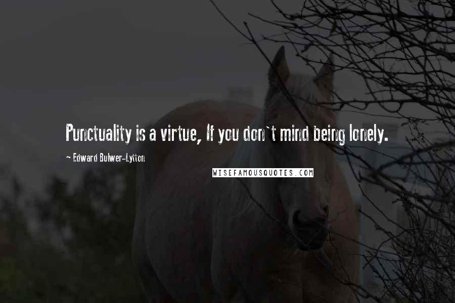 Edward Bulwer-Lytton Quotes: Punctuality is a virtue, If you don't mind being lonely.