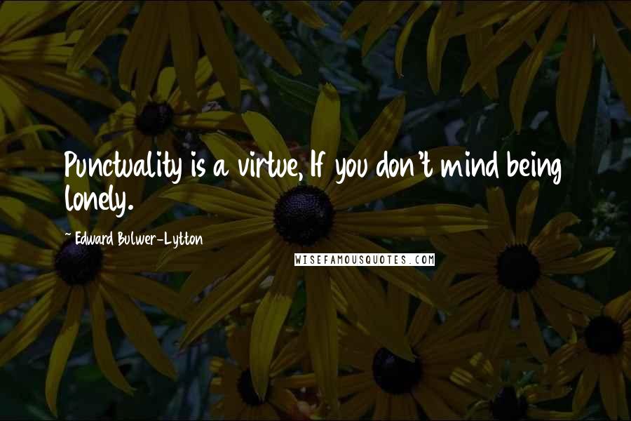 Edward Bulwer-Lytton Quotes: Punctuality is a virtue, If you don't mind being lonely.