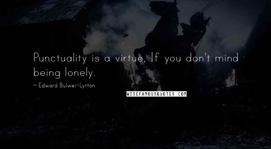 Edward Bulwer-Lytton Quotes: Punctuality is a virtue, If you don't mind being lonely.