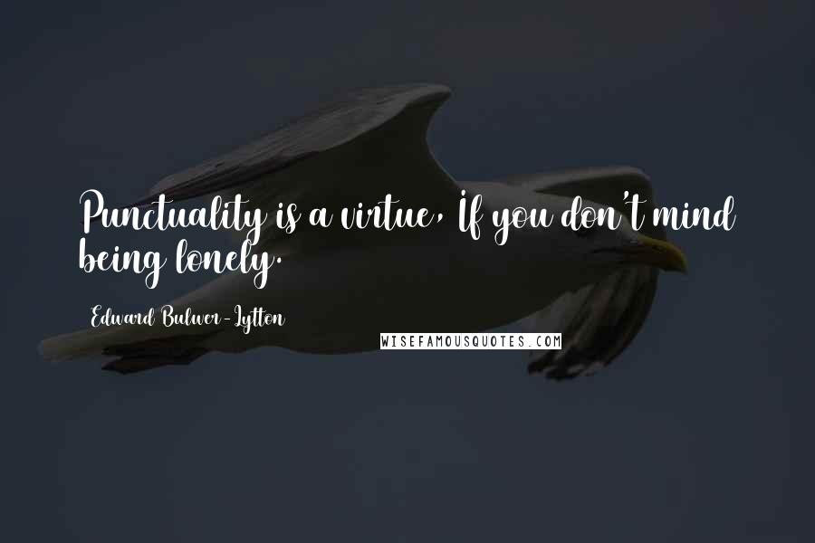 Edward Bulwer-Lytton Quotes: Punctuality is a virtue, If you don't mind being lonely.