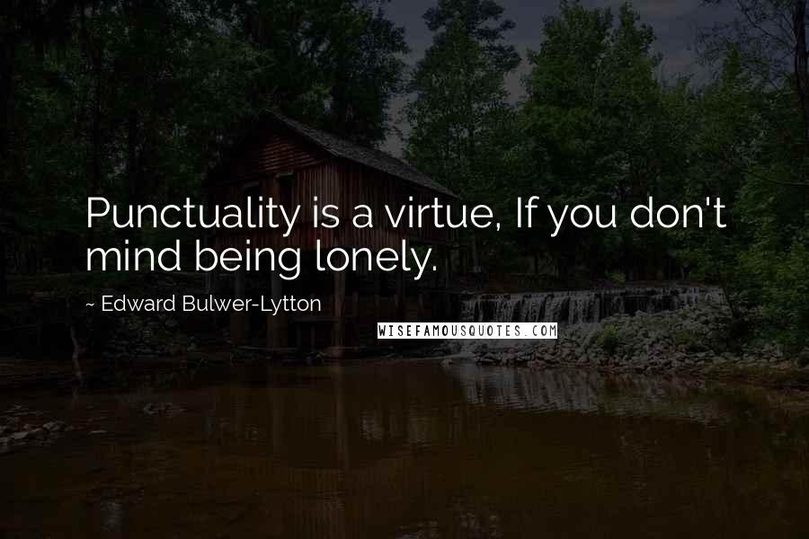 Edward Bulwer-Lytton Quotes: Punctuality is a virtue, If you don't mind being lonely.