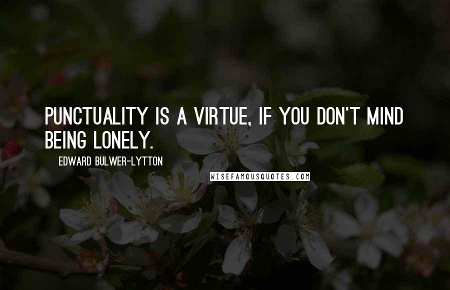 Edward Bulwer-Lytton Quotes: Punctuality is a virtue, If you don't mind being lonely.