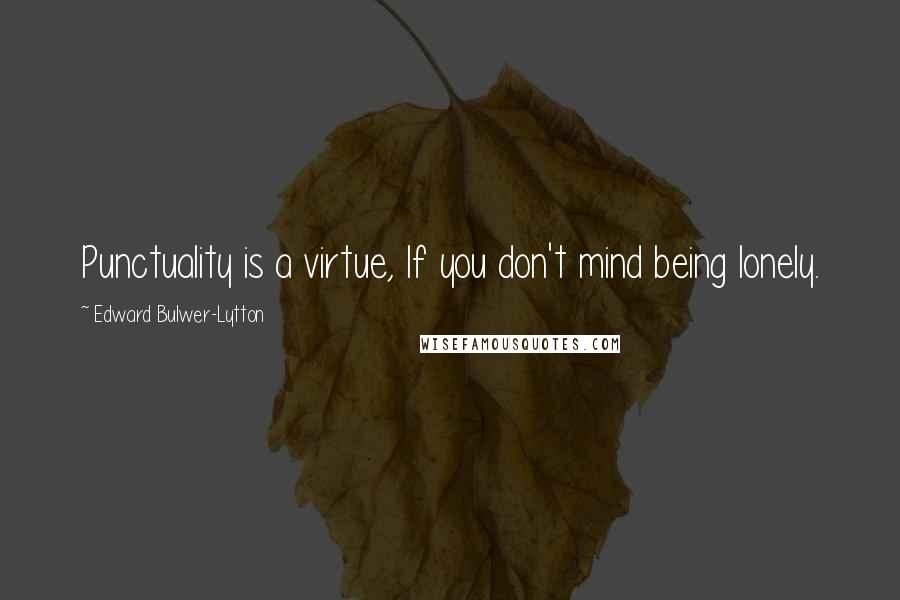 Edward Bulwer-Lytton Quotes: Punctuality is a virtue, If you don't mind being lonely.