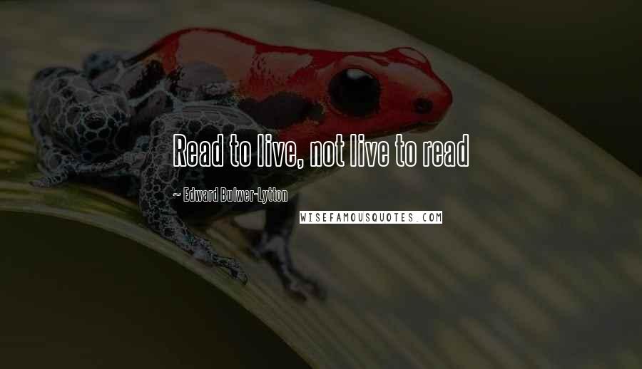 Edward Bulwer-Lytton Quotes: Read to live, not live to read