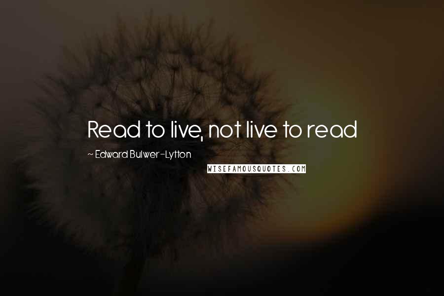 Edward Bulwer-Lytton Quotes: Read to live, not live to read