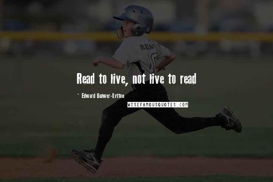 Edward Bulwer-Lytton Quotes: Read to live, not live to read