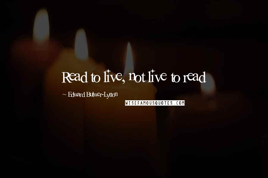 Edward Bulwer-Lytton Quotes: Read to live, not live to read