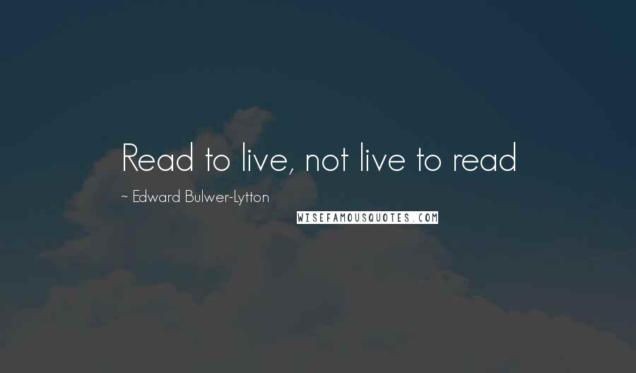 Edward Bulwer-Lytton Quotes: Read to live, not live to read