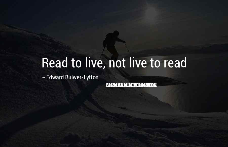 Edward Bulwer-Lytton Quotes: Read to live, not live to read