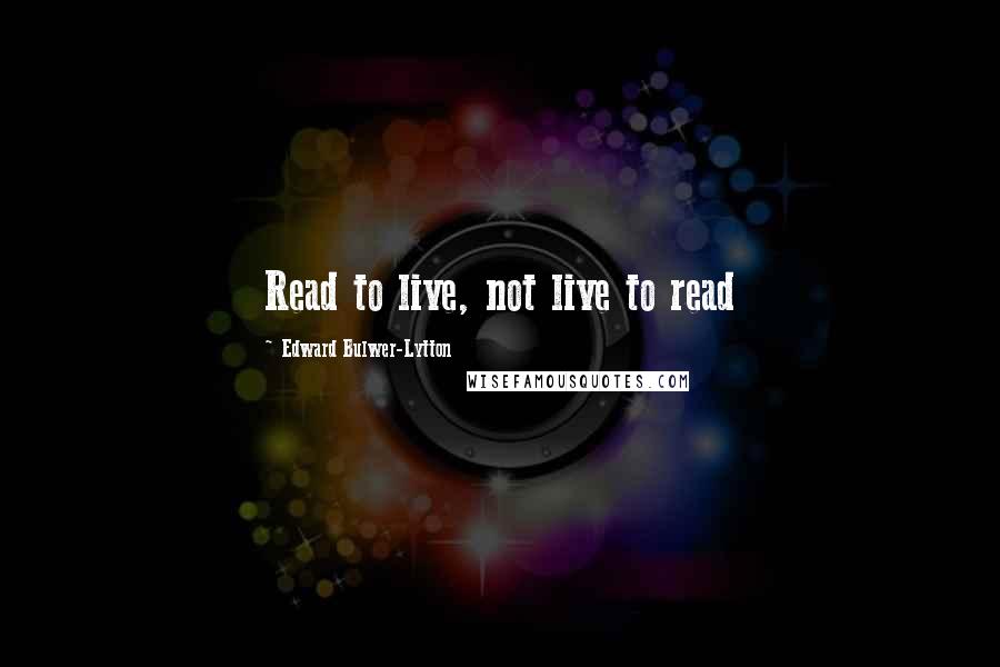 Edward Bulwer-Lytton Quotes: Read to live, not live to read