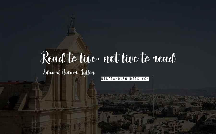 Edward Bulwer-Lytton Quotes: Read to live, not live to read