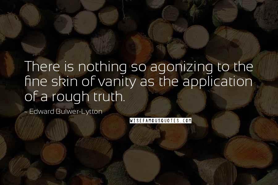 Edward Bulwer-Lytton Quotes: There is nothing so agonizing to the fine skin of vanity as the application of a rough truth.