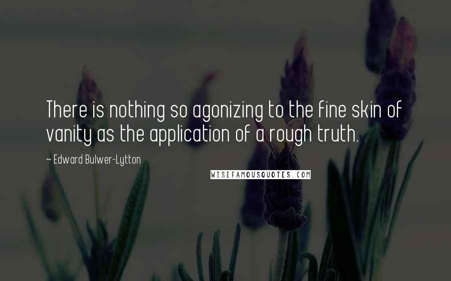 Edward Bulwer-Lytton Quotes: There is nothing so agonizing to the fine skin of vanity as the application of a rough truth.