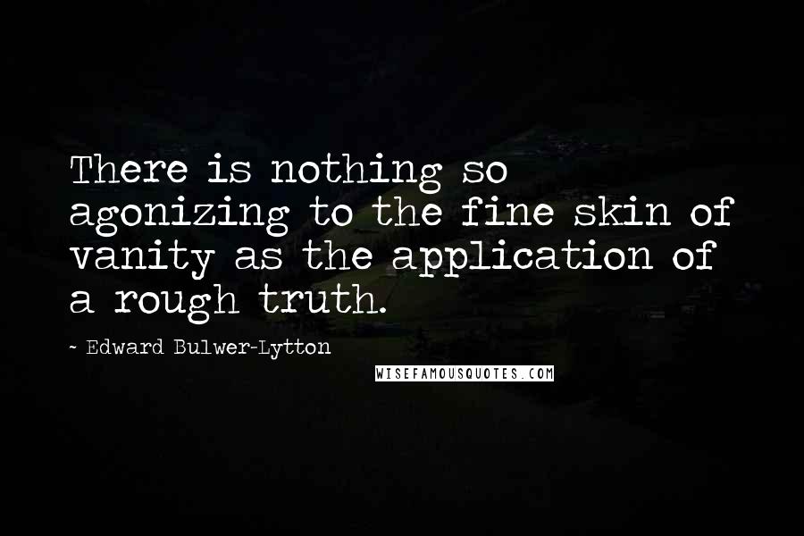 Edward Bulwer-Lytton Quotes: There is nothing so agonizing to the fine skin of vanity as the application of a rough truth.