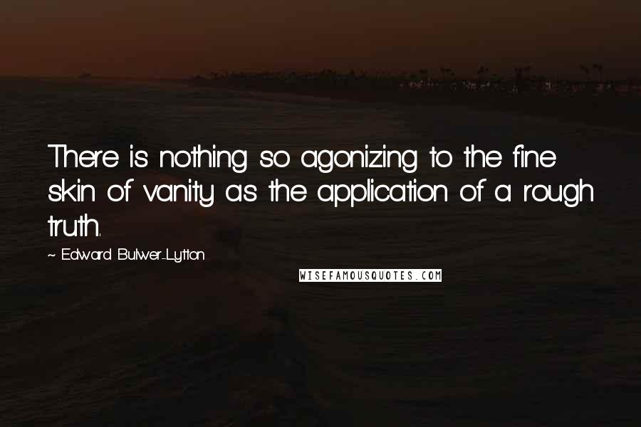 Edward Bulwer-Lytton Quotes: There is nothing so agonizing to the fine skin of vanity as the application of a rough truth.