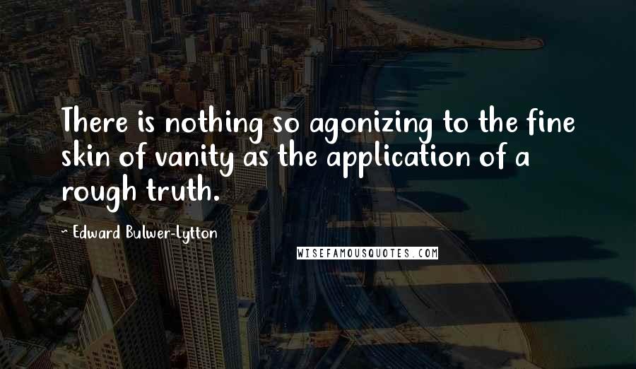 Edward Bulwer-Lytton Quotes: There is nothing so agonizing to the fine skin of vanity as the application of a rough truth.