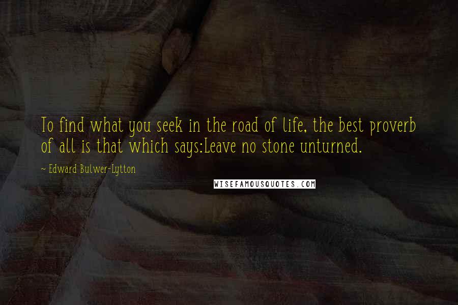 Edward Bulwer-Lytton Quotes: To find what you seek in the road of life, the best proverb of all is that which says:Leave no stone unturned.