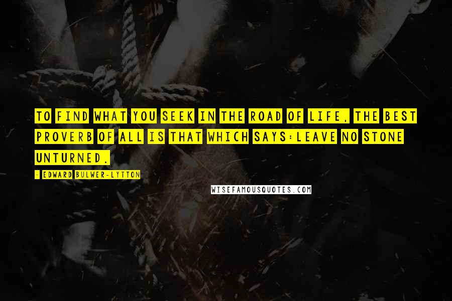 Edward Bulwer-Lytton Quotes: To find what you seek in the road of life, the best proverb of all is that which says:Leave no stone unturned.