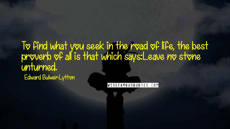 Edward Bulwer-Lytton Quotes: To find what you seek in the road of life, the best proverb of all is that which says:Leave no stone unturned.