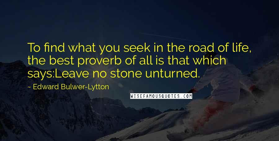 Edward Bulwer-Lytton Quotes: To find what you seek in the road of life, the best proverb of all is that which says:Leave no stone unturned.
