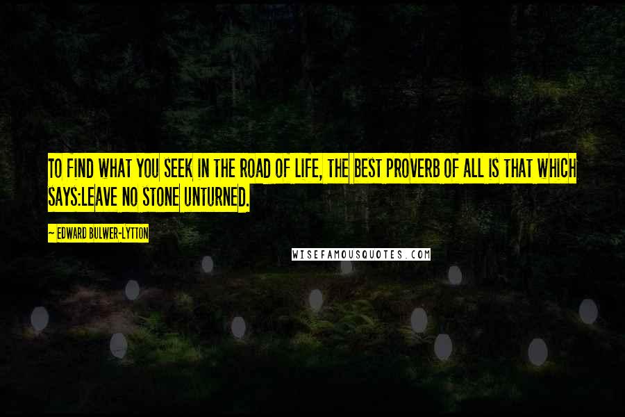 Edward Bulwer-Lytton Quotes: To find what you seek in the road of life, the best proverb of all is that which says:Leave no stone unturned.