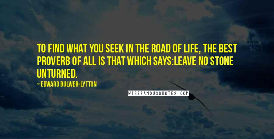 Edward Bulwer-Lytton Quotes: To find what you seek in the road of life, the best proverb of all is that which says:Leave no stone unturned.