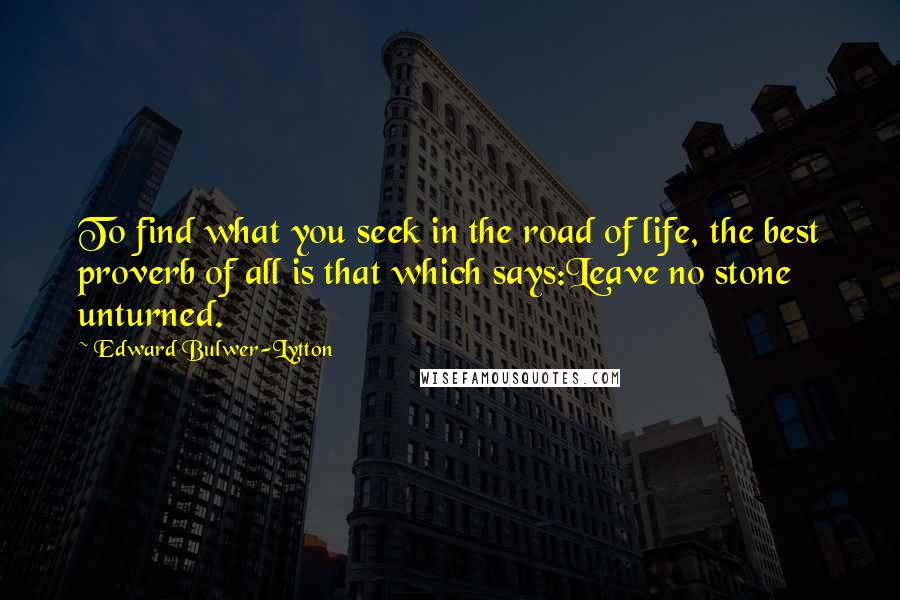 Edward Bulwer-Lytton Quotes: To find what you seek in the road of life, the best proverb of all is that which says:Leave no stone unturned.