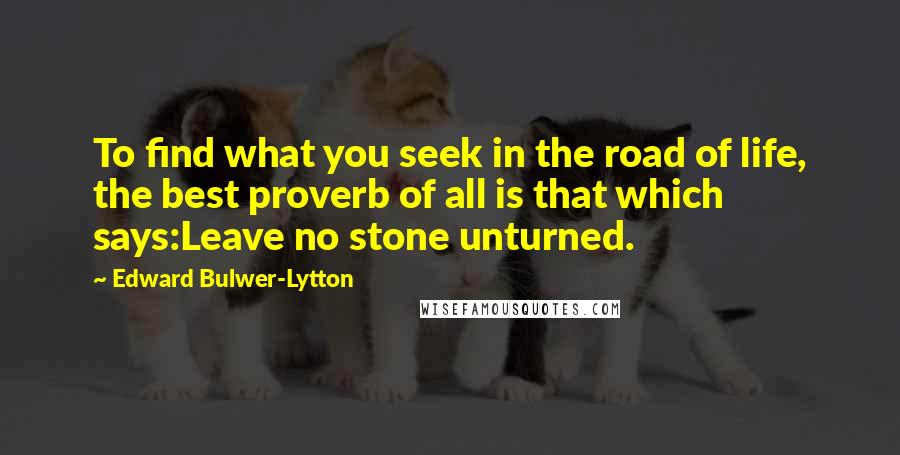 Edward Bulwer-Lytton Quotes: To find what you seek in the road of life, the best proverb of all is that which says:Leave no stone unturned.