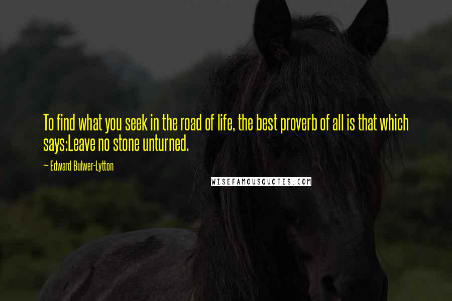 Edward Bulwer-Lytton Quotes: To find what you seek in the road of life, the best proverb of all is that which says:Leave no stone unturned.