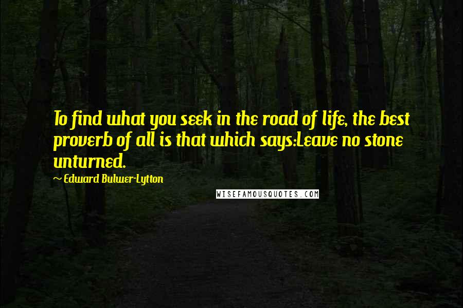 Edward Bulwer-Lytton Quotes: To find what you seek in the road of life, the best proverb of all is that which says:Leave no stone unturned.