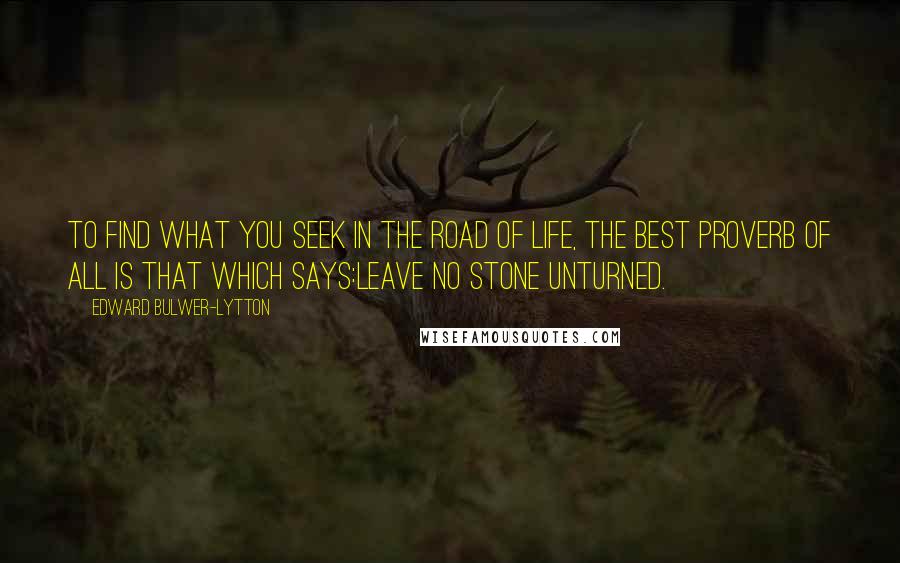 Edward Bulwer-Lytton Quotes: To find what you seek in the road of life, the best proverb of all is that which says:Leave no stone unturned.