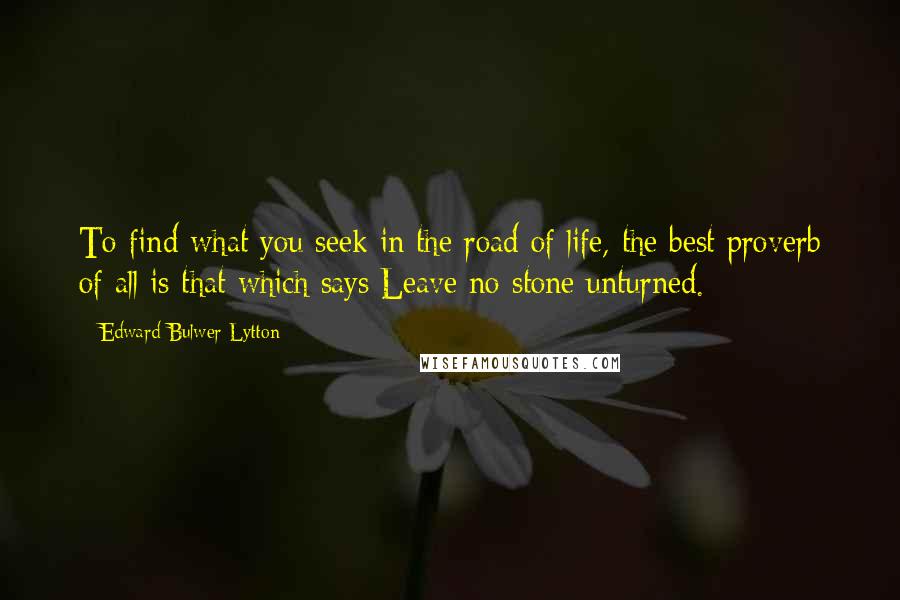 Edward Bulwer-Lytton Quotes: To find what you seek in the road of life, the best proverb of all is that which says:Leave no stone unturned.