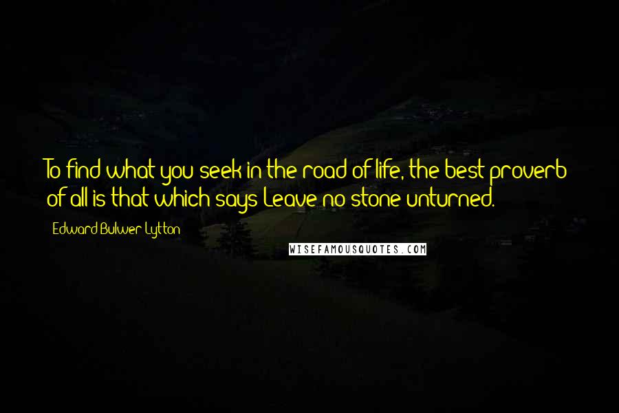 Edward Bulwer-Lytton Quotes: To find what you seek in the road of life, the best proverb of all is that which says:Leave no stone unturned.