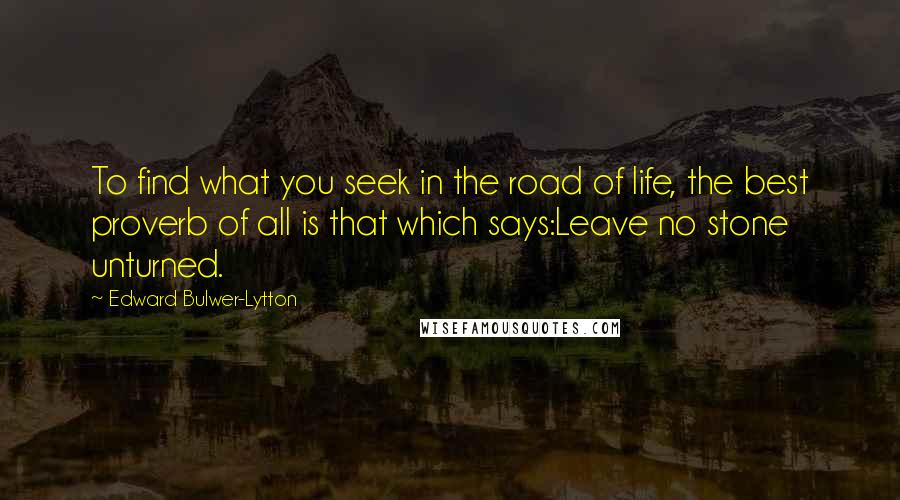 Edward Bulwer-Lytton Quotes: To find what you seek in the road of life, the best proverb of all is that which says:Leave no stone unturned.