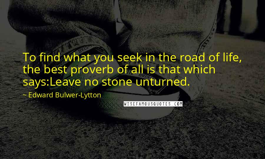 Edward Bulwer-Lytton Quotes: To find what you seek in the road of life, the best proverb of all is that which says:Leave no stone unturned.