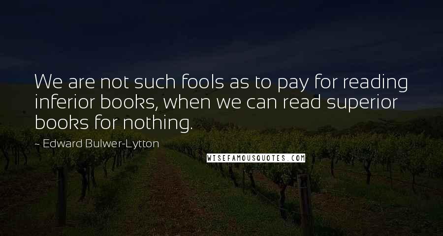 Edward Bulwer-Lytton Quotes: We are not such fools as to pay for reading inferior books, when we can read superior books for nothing.