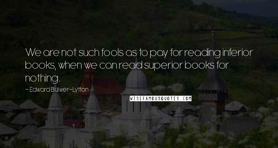 Edward Bulwer-Lytton Quotes: We are not such fools as to pay for reading inferior books, when we can read superior books for nothing.