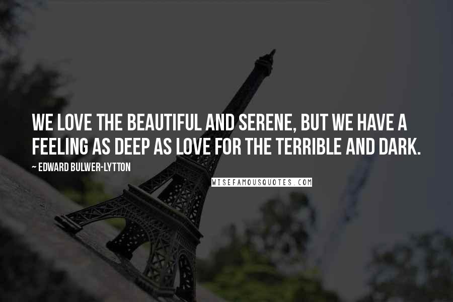 Edward Bulwer-Lytton Quotes: We love the beautiful and serene, but we have a feeling as deep as love for the terrible and dark.