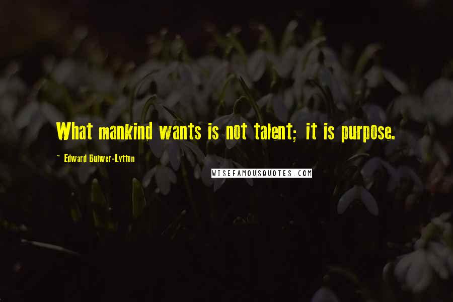 Edward Bulwer-Lytton Quotes: What mankind wants is not talent; it is purpose.