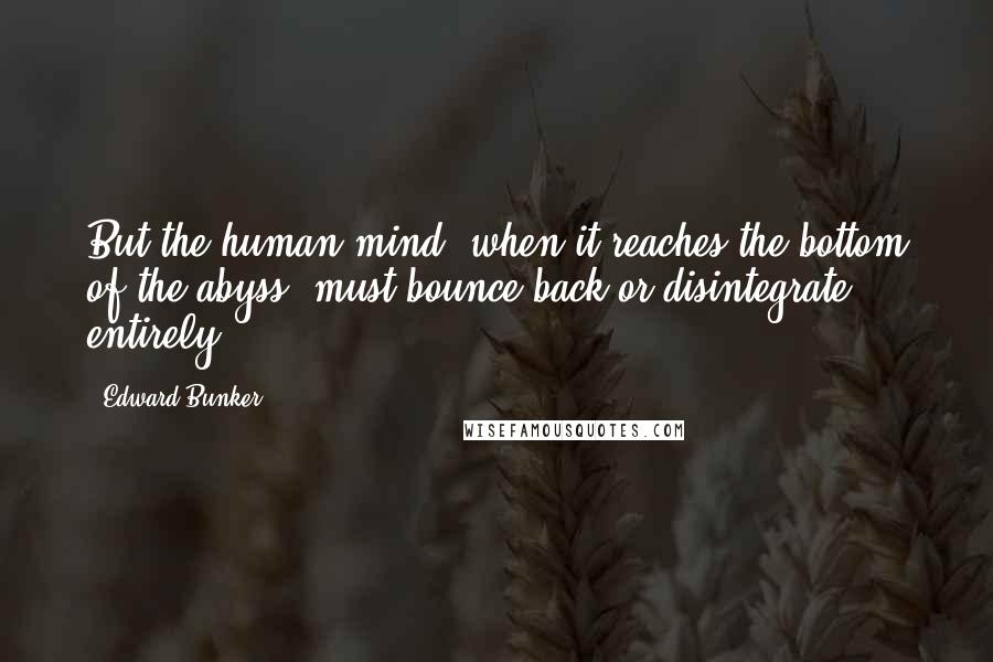 Edward Bunker Quotes: But the human mind, when it reaches the bottom of the abyss, must bounce back or disintegrate entirely.