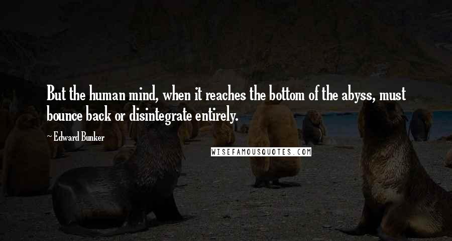 Edward Bunker Quotes: But the human mind, when it reaches the bottom of the abyss, must bounce back or disintegrate entirely.