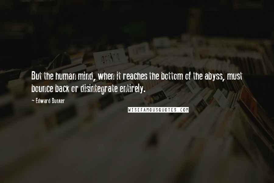 Edward Bunker Quotes: But the human mind, when it reaches the bottom of the abyss, must bounce back or disintegrate entirely.