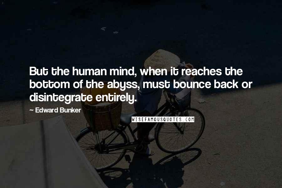 Edward Bunker Quotes: But the human mind, when it reaches the bottom of the abyss, must bounce back or disintegrate entirely.