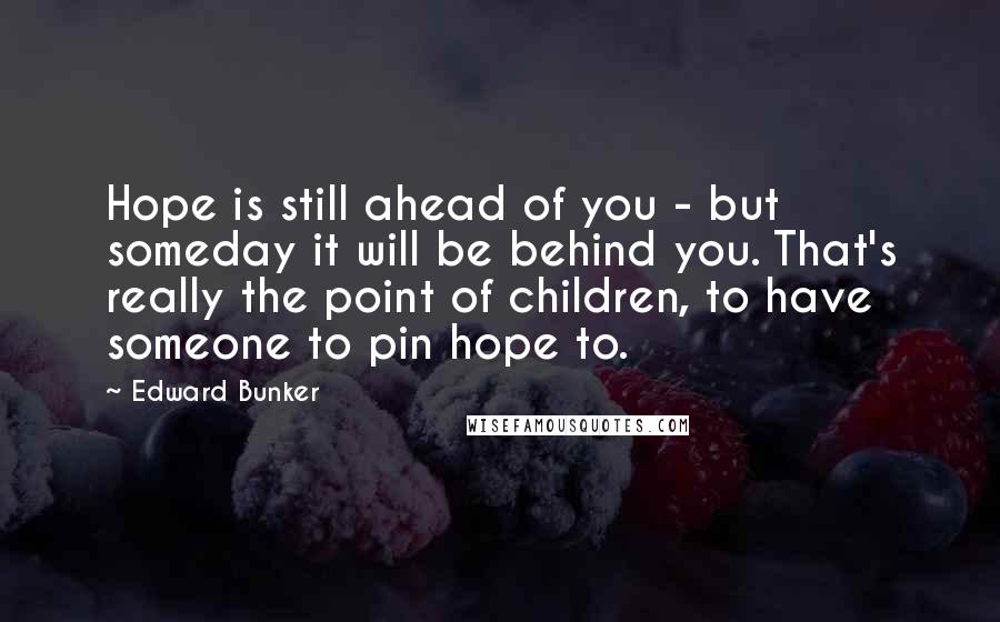 Edward Bunker Quotes: Hope is still ahead of you - but someday it will be behind you. That's really the point of children, to have someone to pin hope to.