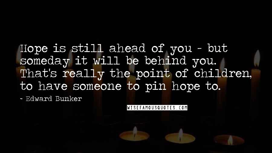 Edward Bunker Quotes: Hope is still ahead of you - but someday it will be behind you. That's really the point of children, to have someone to pin hope to.