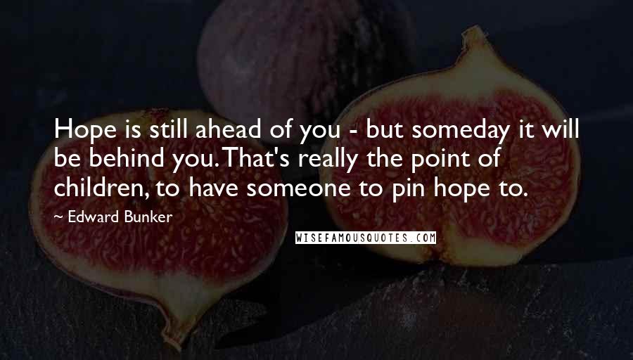 Edward Bunker Quotes: Hope is still ahead of you - but someday it will be behind you. That's really the point of children, to have someone to pin hope to.