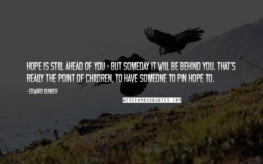 Edward Bunker Quotes: Hope is still ahead of you - but someday it will be behind you. That's really the point of children, to have someone to pin hope to.