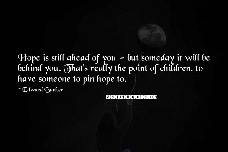 Edward Bunker Quotes: Hope is still ahead of you - but someday it will be behind you. That's really the point of children, to have someone to pin hope to.