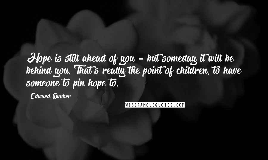 Edward Bunker Quotes: Hope is still ahead of you - but someday it will be behind you. That's really the point of children, to have someone to pin hope to.